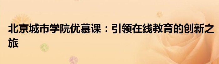 北京城市学院优慕课：引领在线教育的创新之旅