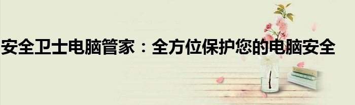安全卫士电脑管家：全方位保护您的电脑安全
