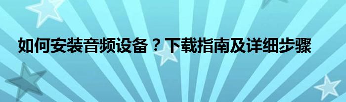 如何安装音频设备？下载指南及详细步骤