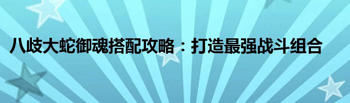 八歧大蛇御魂搭配攻略：打造最强战斗组合