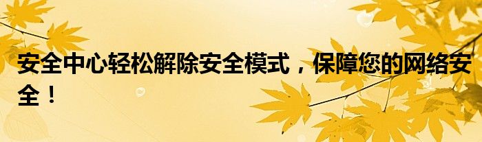 安全中心轻松解除安全模式，保障您的网络安全！