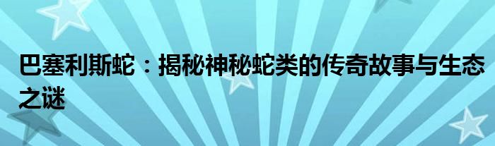 巴塞利斯蛇：揭秘神秘蛇类的传奇故事与生态之谜