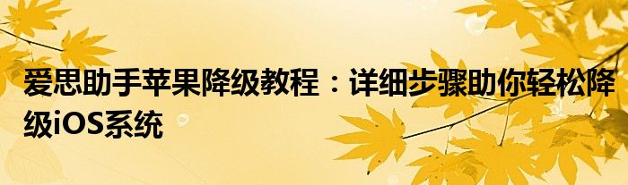 爱思助手苹果降级教程：详细步骤助你轻松降级iOS系统