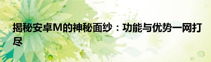 揭秘安卓M的神秘面纱：功能与优势一网打尽