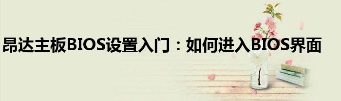昂达主板BIOS设置入门：如何进入BIOS界面
