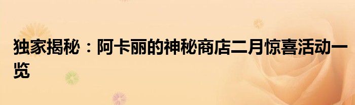 独家揭秘：阿卡丽的神秘商店二月惊喜活动一览