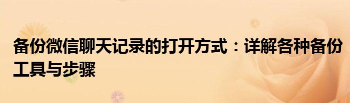 备份微信聊天记录的打开方式：详解各种备份工具与步骤