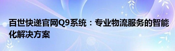 百世快递官网Q9系统：专业物流服务的智能化解决方案