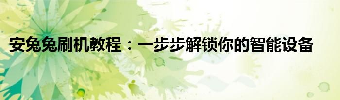 安兔兔刷机教程：一步步解锁你的智能设备