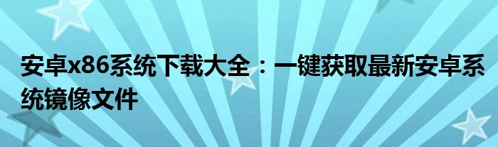 安卓x86系统下载大全：一键获取最新安卓系统镜像文件