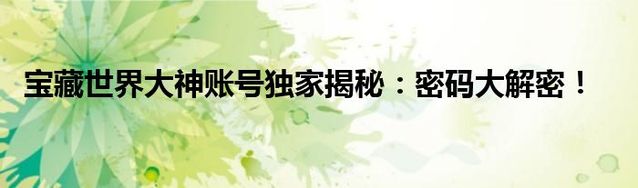 宝藏世界大神账号独家揭秘：密码大解密！