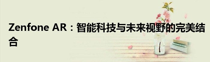 Zenfone AR：智能科技与未来视野的完美结合