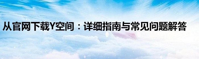 从官网下载Y空间：详细指南与常见问题解答