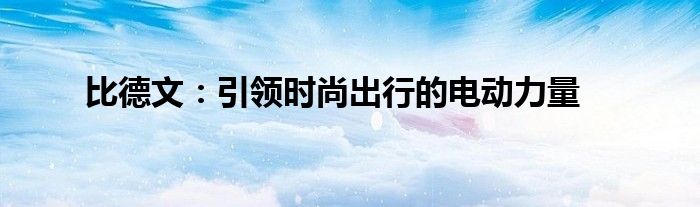 比德文：引领时尚出行的电动力量