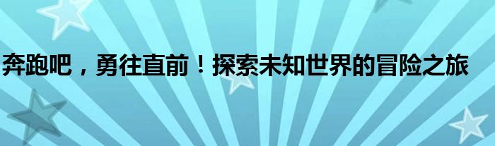 奔跑吧，勇往直前！探索未知世界的冒险之旅