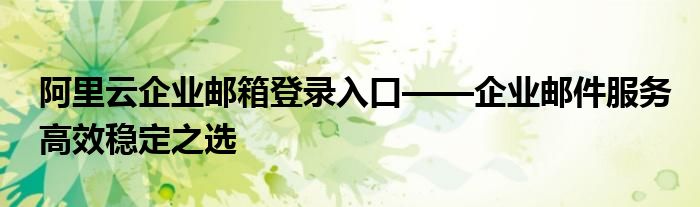 阿里云企业邮箱登录入口——企业邮件服务高效稳定之选