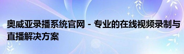 奥威亚录播系统官网 - 专业的在线视频录制与直播解决方案