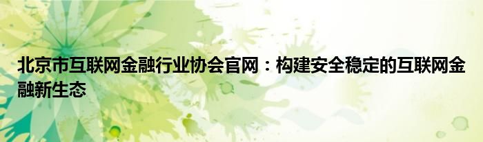 北京市互联网金融行业协会官网：构建安全稳定的互联网金融新生态