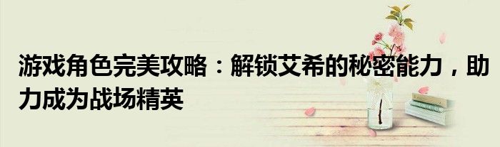 游戏角色完美攻略：解锁艾希的秘密能力，助力成为战场精英