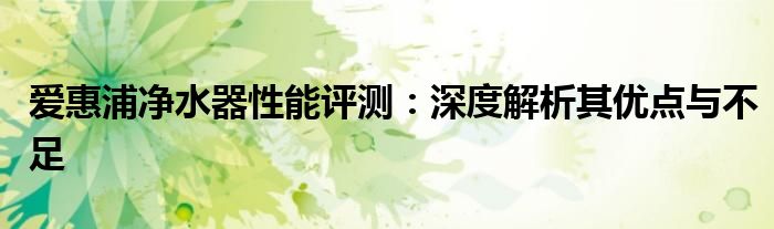 爱惠浦净水器性能评测：深度解析其优点与不足