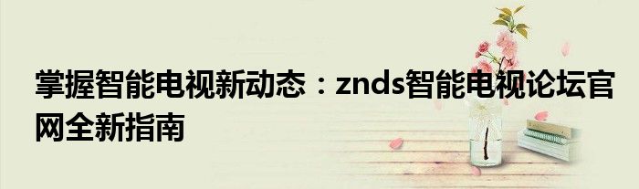掌握智能电视新动态：znds智能电视论坛官网全新指南