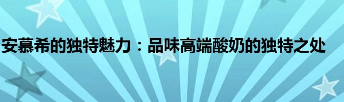 安慕希的独特魅力：品味高端酸奶的独特之处