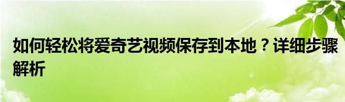 如何轻松将爱奇艺视频保存到本地？详细步骤解析