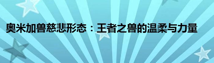 奥米加兽慈悲形态：王者之兽的温柔与力量