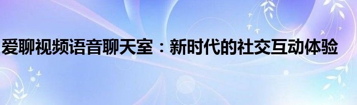 爱聊视频语音聊天室：新时代的社交互动体验