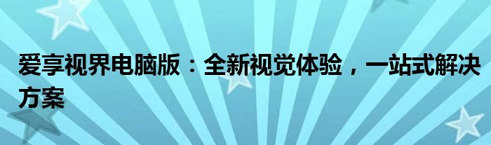 爱享视界电脑版：全新视觉体验，一站式解决方案