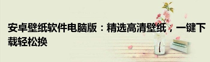 安卓壁纸软件电脑版：精选高清壁纸，一键下载轻松换