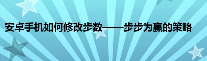 安卓手机如何修改步数——步步为赢的策略