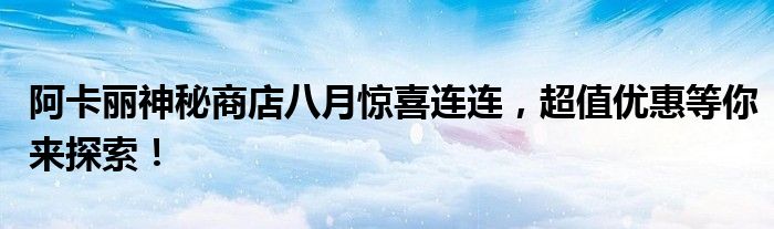 阿卡丽神秘商店八月惊喜连连，超值优惠等你来探索！