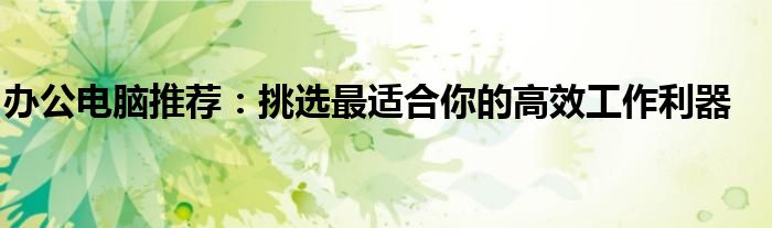 办公电脑推荐：挑选最适合你的高效工作利器