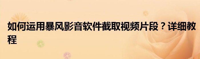 如何运用暴风影音软件截取视频片段？详细教程
