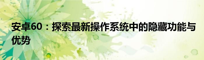 安卓60：探索最新操作系统中的隐藏功能与优势
