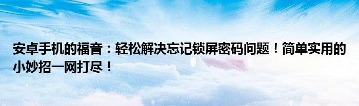 安卓手机的福音：轻松解决忘记锁屏密码问题！简单实用的小妙招一网打尽！