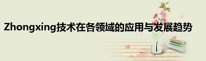 Zhongxing技术在各领域的应用与发展趋势