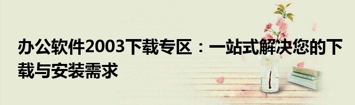 办公软件2003下载专区：一站式解决您的下载与安装需求