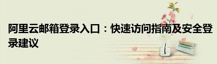 阿里云邮箱登录入口：快速访问指南及安全登录建议