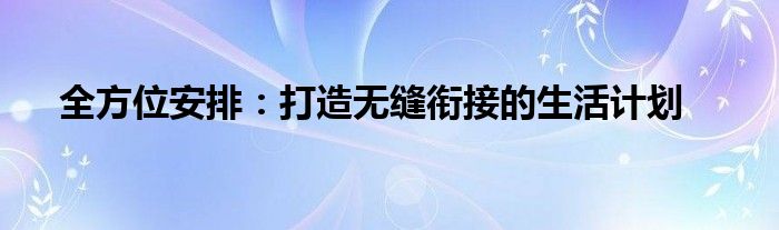 全方位安排：打造无缝衔接的生活计划
