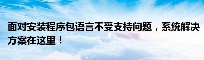 面对安装程序包语言不受支持问题，系统解决方案在这里！
