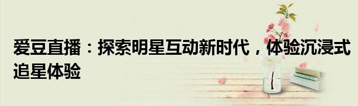 爱豆直播：探索明星互动新时代，体验沉浸式追星体验