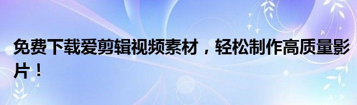 免费下载爱剪辑视频素材，轻松制作高质量影片！