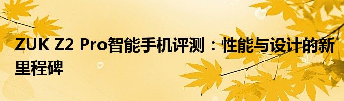 ZUK Z2 Pro智能手机评测：性能与设计的新里程碑