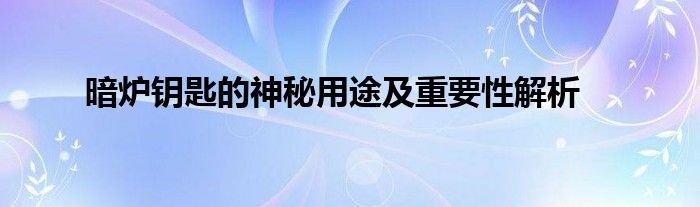 暗炉钥匙的神秘用途及重要性解析