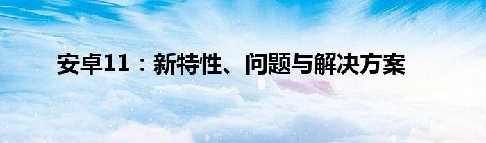 安卓11：新特性、问题与解决方案