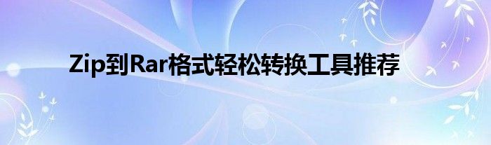Zip到Rar格式轻松转换工具推荐