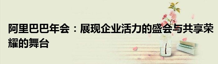 阿里巴巴年会：展现企业活力的盛会与共享荣耀的舞台