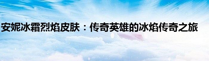 安妮冰霜烈焰皮肤：传奇英雄的冰焰传奇之旅